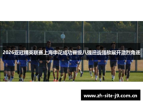 2026亚冠精英联赛上海申花成功晋级八强迎战强敌展开激烈角逐 2026亚冠精英联赛上海申花成功晋级八强迎战强敌展开激烈角逐