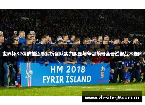 世界杯32强群雄逐鹿解析各队实力版图与争冠前景全景透视战术走向 世界杯32强群雄逐鹿解析各队实力版图与争冠前景全景透视战术走向