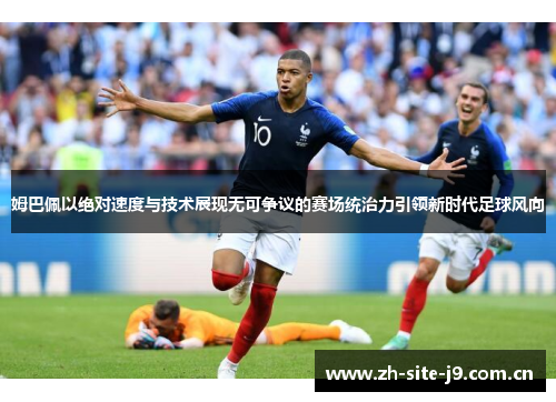 姆巴佩以绝对速度与技术展现无可争议的赛场统治力引领新时代足球风向 姆巴佩以绝对速度与技术展现无可争议的赛场统治力引领新时代足球风向